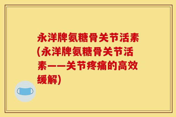 永洋牌氨糖骨关节活素(永洋牌氨糖骨关节活素——关节的高效缓解) 永洋牌氨糖骨关节活素(永洋牌氨糖骨关节活素——关节的高效缓解)