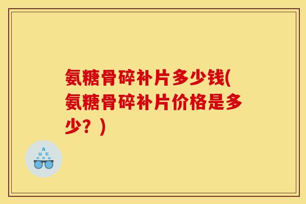 氨糖骨碎补片多少钱(氨糖骨碎补片价格是多少？)