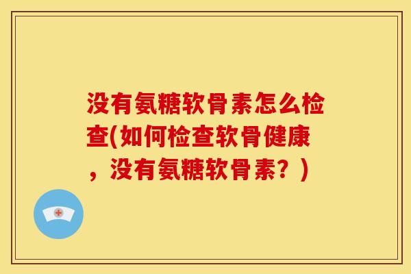 没有氨糖软骨素怎么检查(如何检查软骨健康，没有氨糖软骨素？)