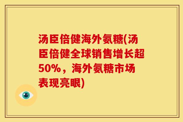 汤臣倍健海外氨糖(汤臣倍健全球销售增长超50%，海外氨糖市场表现亮眼)