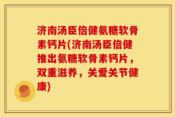 济南汤臣倍健氨糖软骨素钙片(济南汤臣倍健推出氨糖软骨素钙片,双重滋养,关爱关节健康) 济南汤臣倍健氨糖软骨素钙片(济南汤臣倍健推出氨糖软骨素钙片,双重滋养,关爱关节健康)