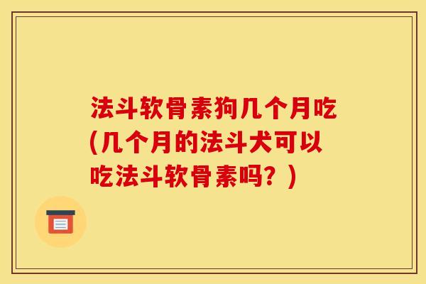 法斗软骨素狗几个月吃(几个月的法斗犬可以吃法斗软骨素吗?) 法斗软骨素狗几个月吃(几个月的法斗犬可以吃法斗软骨素吗?)