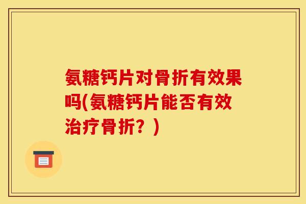 氨糖钙片对有效果吗(氨糖钙片能否有效？)