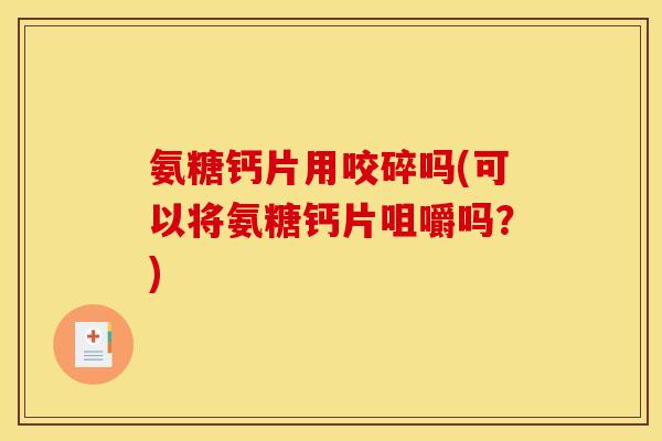 氨糖钙片用咬碎吗(可以将氨糖钙片咀嚼吗？)