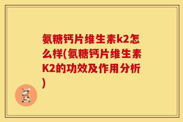 氨糖钙片维生素k2怎么样(氨糖钙片维生素K2的功效及作用分析)