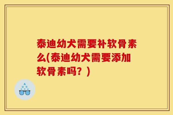 泰迪幼犬需要补软骨素么(泰迪幼犬需要添加软骨素吗？)