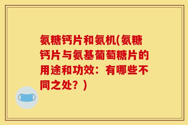 氨糖钙片和氨机(氨糖钙片与氨基葡萄糖片的用途和功效:有哪些不同之处?) 氨糖钙片和氨机(氨糖钙片与氨基葡萄糖片的用途和功效:有哪些不同之处?)