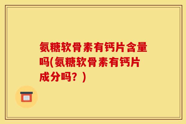 氨糖软骨素有钙片含量吗(氨糖软骨素有钙片成分吗?) 氨糖软骨素有钙片含量吗(氨糖软骨素有钙片成分吗?)