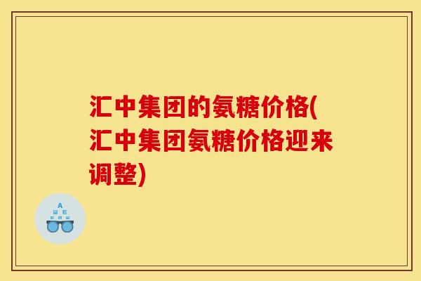 汇中集团的氨糖价格(汇中集团氨糖价格迎来调整) 汇中集团的氨糖价格(汇中集团氨糖价格迎来调整)