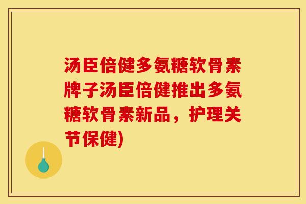 汤臣倍健多氨糖软骨素牌子汤臣倍健推出多氨糖软骨素新品,护理关节保健) 汤臣倍健多氨糖软骨素牌子汤臣倍健推出多氨糖软骨素新品,护理关节保健)