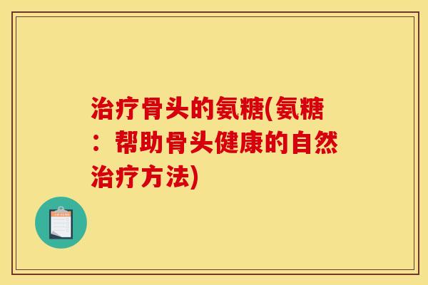 骨头的氨糖(氨糖:帮助骨头健康的自然方法) 骨头的氨糖(氨糖:帮助骨头健康的自然方法)