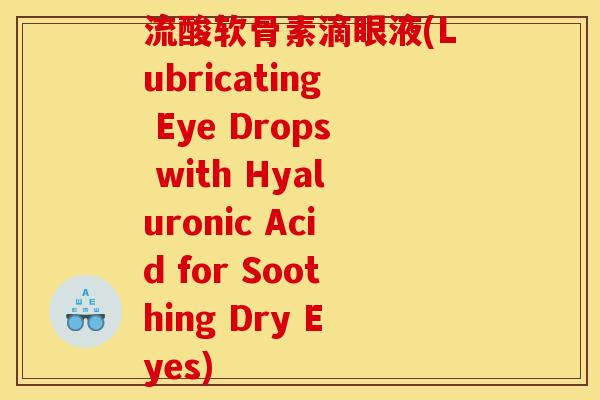 流酸软骨素滴眼液(Lubricating Eye Drops with Hyaluronic Acid for Soothing Dry Eyes) 流酸软骨素滴眼液(Lubricating Eye Drops with Hyaluronic Acid for Soothing Dry Eyes)