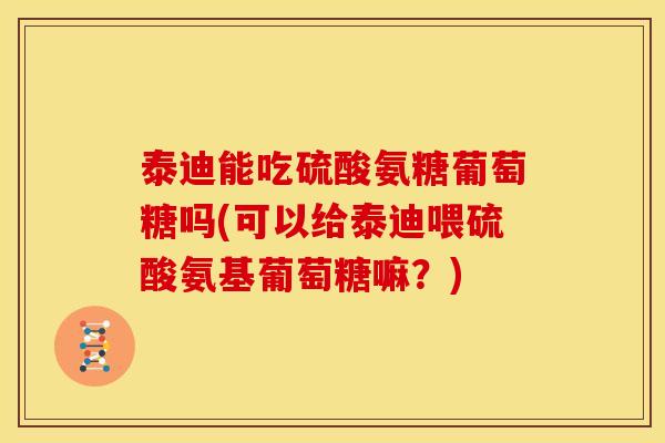 泰迪能吃硫酸氨糖葡萄糖吗(可以给泰迪喂硫酸氨基葡萄糖嘛?) 泰迪能吃硫酸氨糖葡萄糖吗(可以给泰迪喂硫酸氨基葡萄糖嘛?)