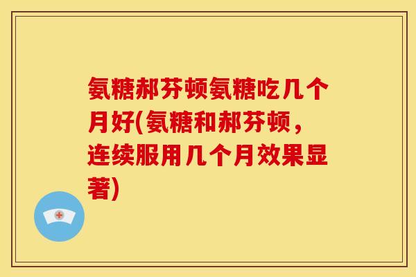 氨糖郝芬顿氨糖吃几个月好(氨糖和郝芬顿,连续服用几个月效果显著) 氨糖郝芬顿氨糖吃几个月好(氨糖和郝芬顿,连续服用几个月效果显著)