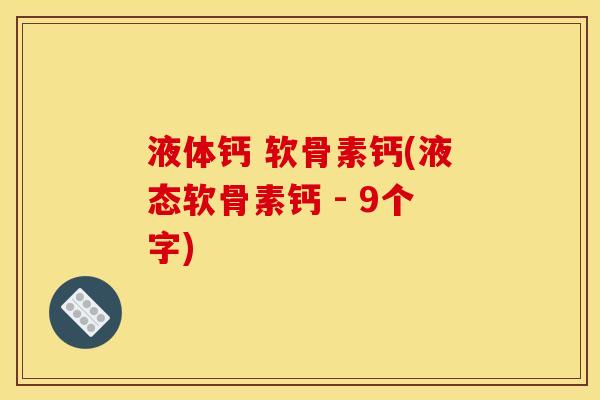 液体钙 软骨素钙(液态软骨素钙 - 9个字) 液体钙 软骨素钙(液态软骨素钙 - 9个字)
