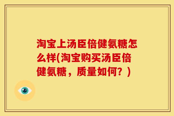 淘宝上汤臣倍健氨糖怎么样(淘宝购买汤臣倍健氨糖,质量如何?) 淘宝上汤臣倍健氨糖怎么样(淘宝购买汤臣倍健氨糖,质量如何?)