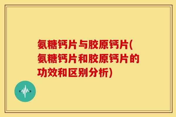 氨糖钙片与胶原钙片(氨糖钙片和胶原钙片的功效和区别分析) 氨糖钙片与胶原钙片(氨糖钙片和胶原钙片的功效和区别分析)