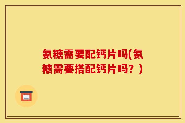 氨糖需要配钙片吗(氨糖需要搭配钙片吗？)