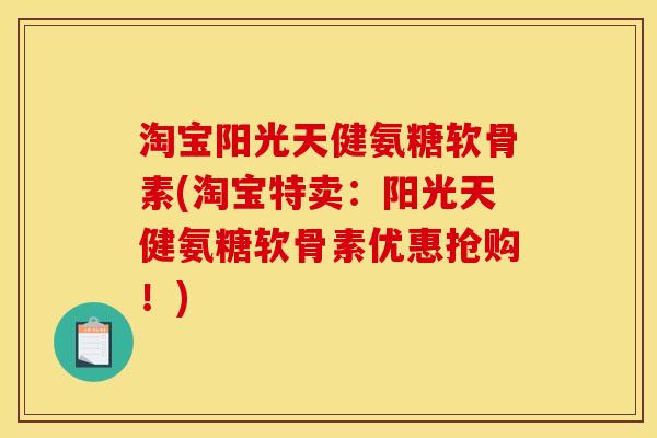 淘宝阳光天健氨糖软骨素(淘宝特卖：阳光天健氨糖软骨素优惠抢购！)