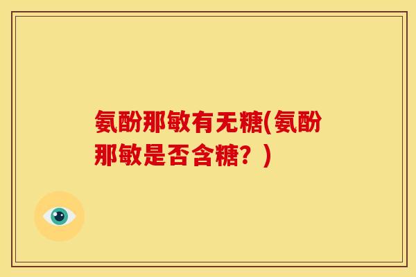 氨酚那敏有无糖(氨酚那敏是否含糖?) 氨酚那敏有无糖(氨酚那敏是否含糖?)