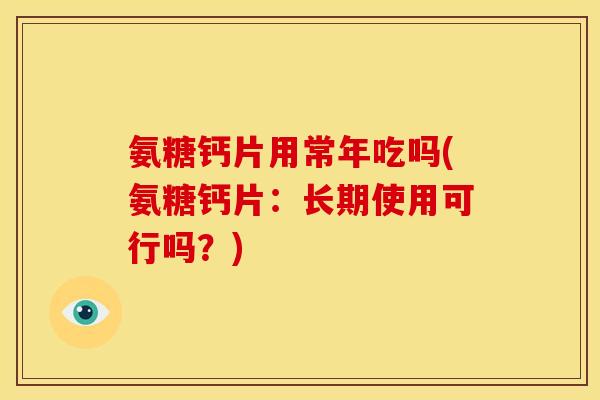 氨糖钙片用常年吃吗(氨糖钙片：长期使用可行吗？)