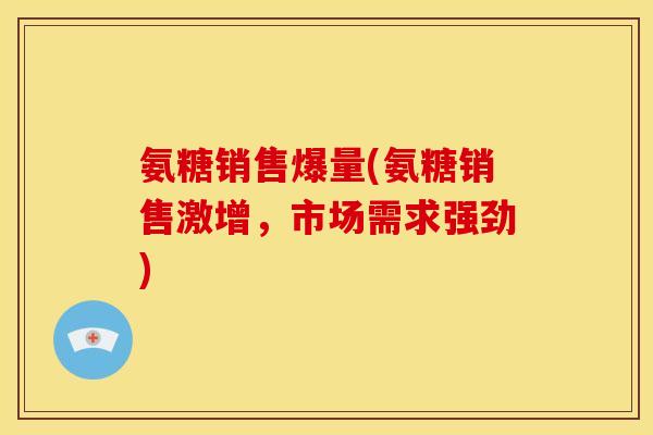 氨糖销售爆量(氨糖销售激增，市场需求强劲)