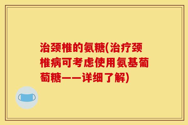 颈椎的氨糖(颈椎可考虑使用氨基葡萄糖——详细了解)