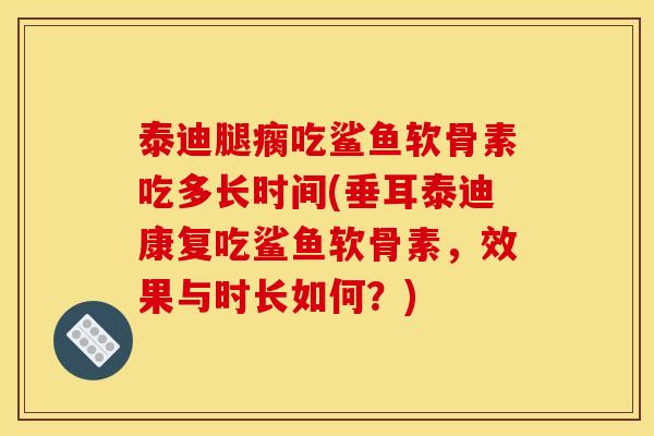 泰迪腿瘸吃鲨鱼软骨素吃多长时间(垂耳泰迪康复吃鲨鱼软骨素,效果与时长如何?) 泰迪腿瘸吃鲨鱼软骨素吃多长时间(垂耳泰迪康复吃鲨鱼软骨素,效果与时长如何?)