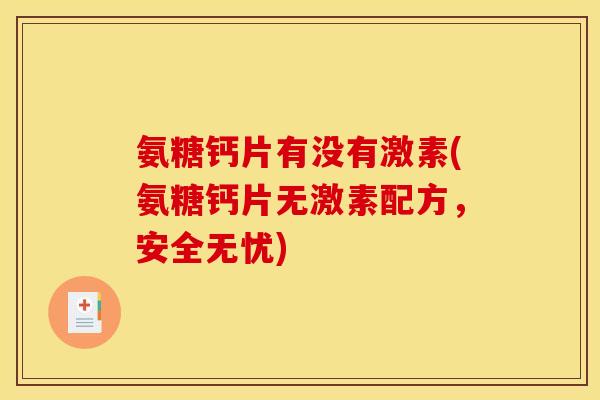 氨糖钙片有没有激素(氨糖钙片无激素配方,安全无忧) 氨糖钙片有没有激素(氨糖钙片无激素配方,安全无忧)