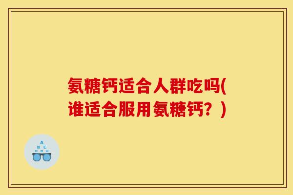 氨糖钙适合人群吃吗(谁适合服用氨糖钙?) 氨糖钙适合人群吃吗(谁适合服用氨糖钙?)
