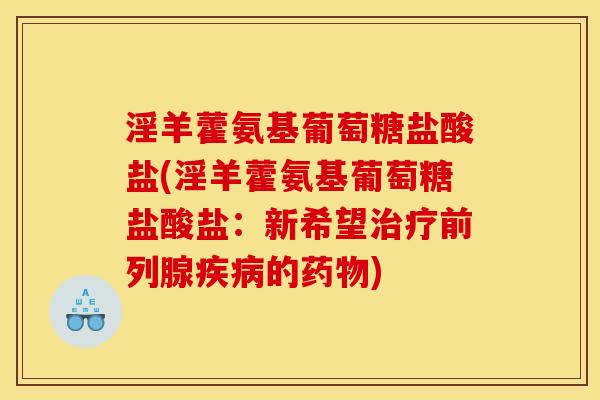 淫羊藿氨基葡萄糖盐酸盐(淫羊藿氨基葡萄糖盐酸盐:新希望前列腺的) 淫羊藿氨基葡萄糖盐酸盐(淫羊藿氨基葡萄糖盐酸盐:新希望前列腺的)