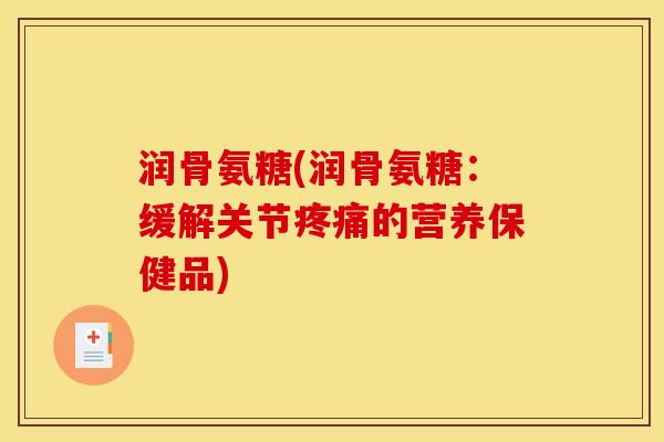 润骨氨糖(润骨氨糖:缓解关节的营养保健品) 润骨氨糖(润骨氨糖:缓解关节的营养保健品)