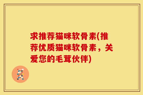 求推荐猫咪软骨素(推荐优质猫咪软骨素,关爱您的毛茸伙伴) 求推荐猫咪软骨素(推荐优质猫咪软骨素,关爱您的毛茸伙伴)