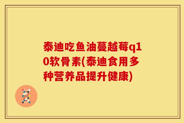 泰迪吃鱼油蔓越莓q10软骨素(泰迪食用多种营养品提升健康)