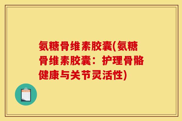 氨糖骨维素胶囊(氨糖骨维素胶囊:护理骨骼健康与关节灵活性) 氨糖骨维素胶囊(氨糖骨维素胶囊:护理骨骼健康与关节灵活性)