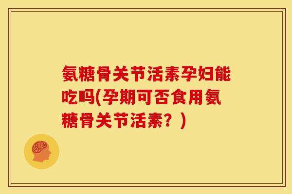 氨糖骨关节活素孕妇能吃吗(孕期可否食用氨糖骨关节活素?) 氨糖骨关节活素孕妇能吃吗(孕期可否食用氨糖骨关节活素?)