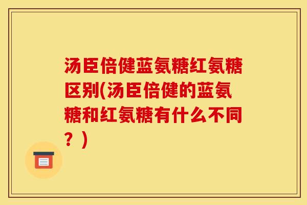 汤臣倍健蓝氨糖红氨糖区别(汤臣倍健的蓝氨糖和红氨糖有什么不同?) 汤臣倍健蓝氨糖红氨糖区别(汤臣倍健的蓝氨糖和红氨糖有什么不同?)