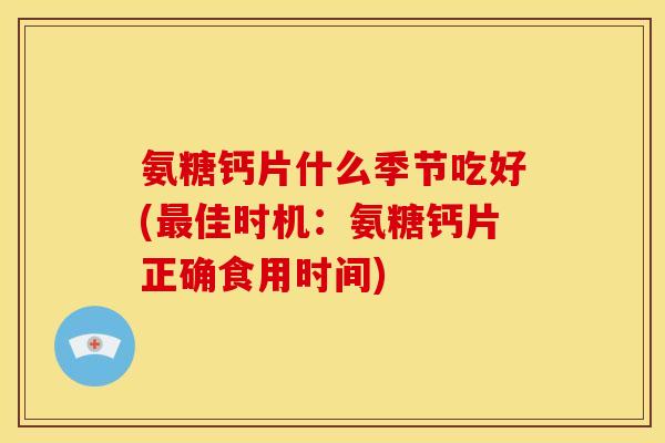 氨糖钙片什么季节吃好(佳时机：氨糖钙片正确食用时间)
