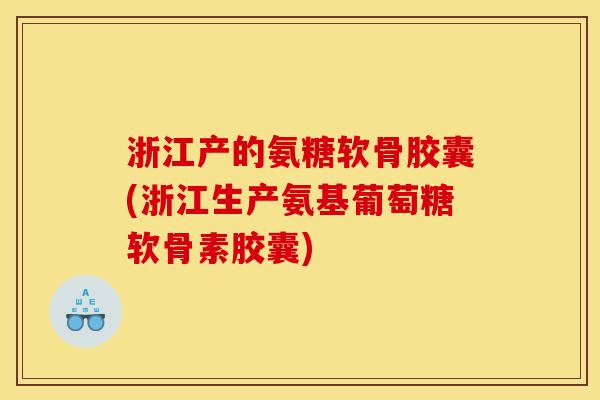 浙江产的氨糖软骨胶囊(浙江生产氨基葡萄糖软骨素胶囊) 浙江产的氨糖软骨胶囊(浙江生产氨基葡萄糖软骨素胶囊)