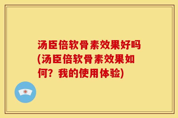 汤臣倍软骨素效果好吗(汤臣倍软骨素效果如何?我的使用体验) 汤臣倍软骨素效果好吗(汤臣倍软骨素效果如何?我的使用体验)