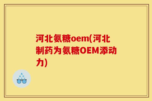 河北氨糖oem(河北制药为氨糖OEM添动力)