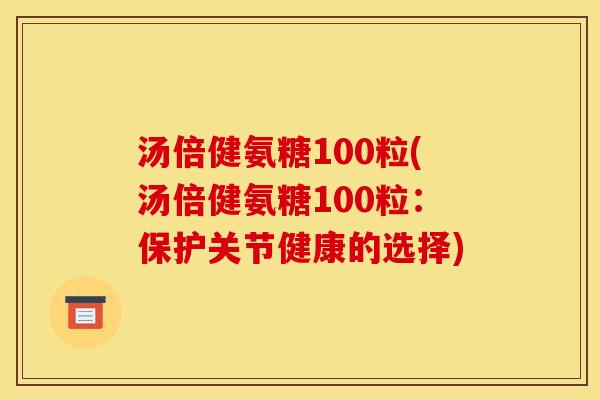 汤倍健氨糖100粒(汤倍健氨糖100粒：保护关节健康的选择)