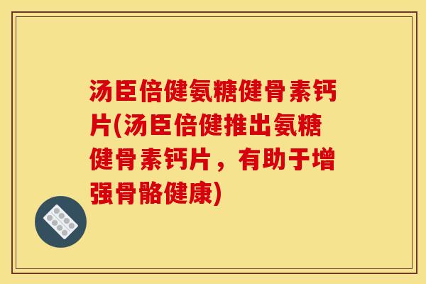 汤臣倍健氨糖健骨素钙片(汤臣倍健推出氨糖健骨素钙片，有助于增强骨骼健康)