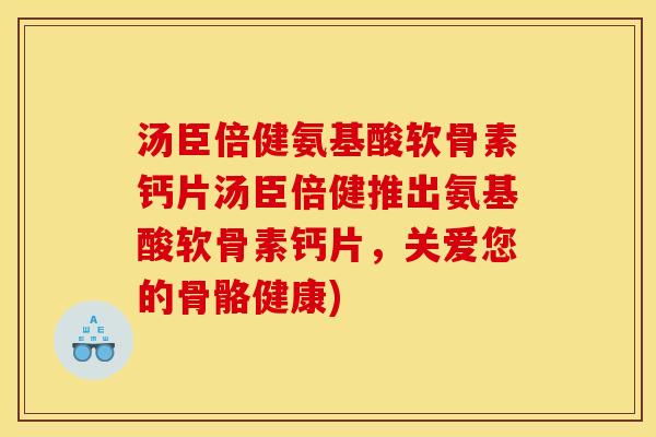 汤臣倍健氨基酸软骨素钙片汤臣倍健推出氨基酸软骨素钙片，关爱您的骨骼健康)