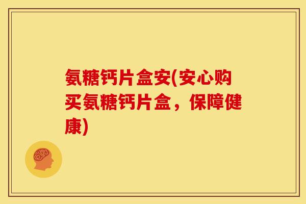 氨糖钙片盒安(安心购买氨糖钙片盒，保障健康)