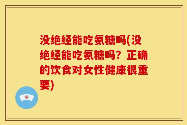 没绝经能吃氨糖吗(没绝经能吃氨糖吗?正确的饮食对女性健康很重要) 没绝经能吃氨糖吗(没绝经能吃氨糖吗?正确的饮食对女性健康很重要)