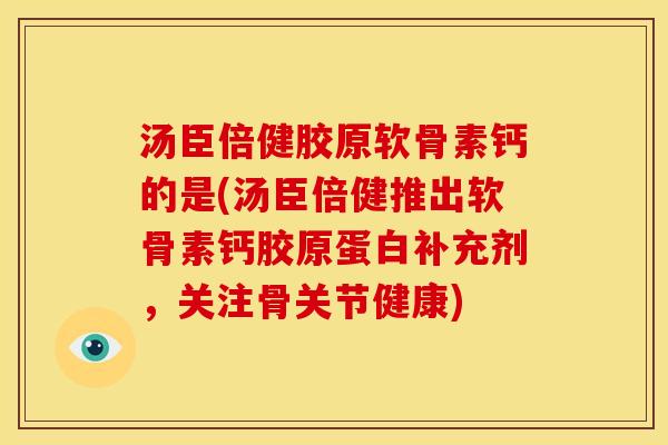 汤臣倍健胶原软骨素钙的是(汤臣倍健推出软骨素钙胶原蛋白补充剂,关注骨关节健康) 汤臣倍健胶原软骨素钙的是(汤臣倍健推出软骨素钙胶原蛋白补充剂,关注骨关节健康)