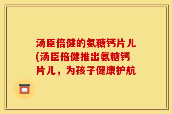 汤臣倍健的氨糖钙片儿(汤臣倍健推出氨糖钙片儿，为孩子健康护航