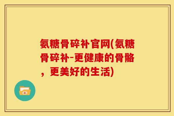 氨糖骨碎补官网(氨糖骨碎补-更健康的骨骼,更美好的生活) 氨糖骨碎补官网(氨糖骨碎补-更健康的骨骼,更美好的生活)