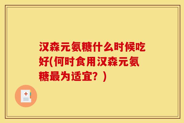 汉森元氨糖什么时候吃好(何时食用汉森元氨糖为适宜?) 汉森元氨糖什么时候吃好(何时食用汉森元氨糖为适宜?)